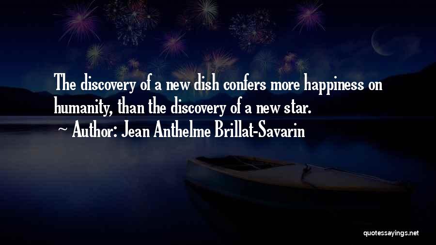Jean Anthelme Brillat-Savarin Quotes: The Discovery Of A New Dish Confers More Happiness On Humanity, Than The Discovery Of A New Star.