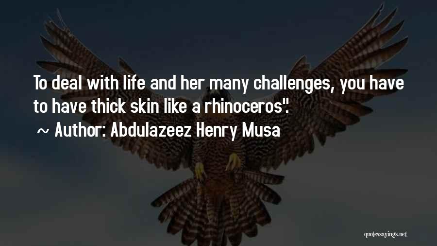 Abdulazeez Henry Musa Quotes: To Deal With Life And Her Many Challenges, You Have To Have Thick Skin Like A Rhinoceros.