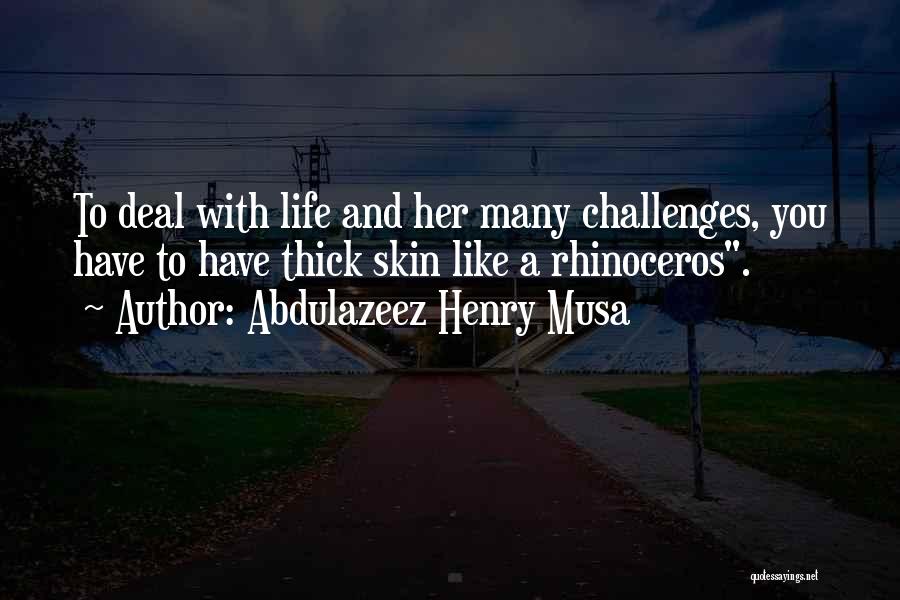 Abdulazeez Henry Musa Quotes: To Deal With Life And Her Many Challenges, You Have To Have Thick Skin Like A Rhinoceros.