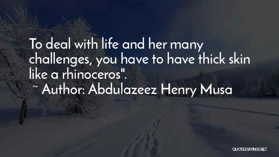 Abdulazeez Henry Musa Quotes: To Deal With Life And Her Many Challenges, You Have To Have Thick Skin Like A Rhinoceros.