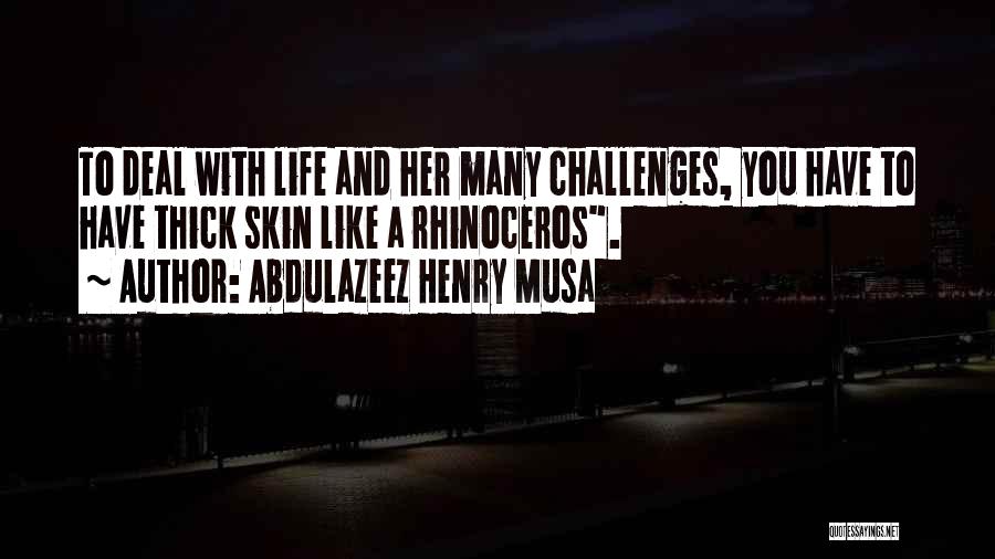 Abdulazeez Henry Musa Quotes: To Deal With Life And Her Many Challenges, You Have To Have Thick Skin Like A Rhinoceros.