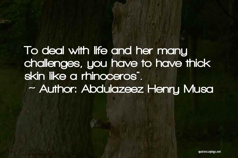 Abdulazeez Henry Musa Quotes: To Deal With Life And Her Many Challenges, You Have To Have Thick Skin Like A Rhinoceros.