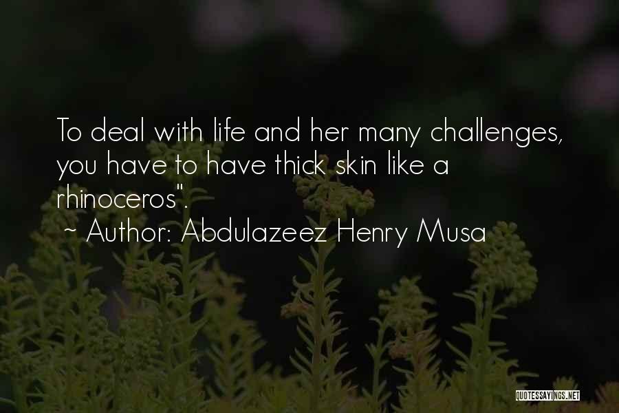 Abdulazeez Henry Musa Quotes: To Deal With Life And Her Many Challenges, You Have To Have Thick Skin Like A Rhinoceros.