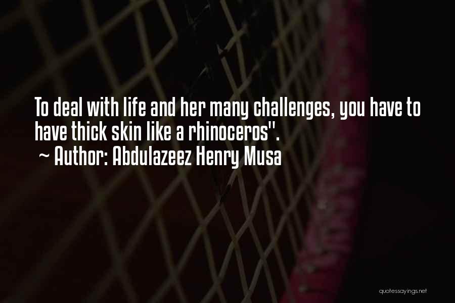 Abdulazeez Henry Musa Quotes: To Deal With Life And Her Many Challenges, You Have To Have Thick Skin Like A Rhinoceros.