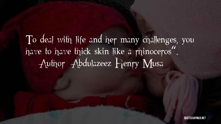 Abdulazeez Henry Musa Quotes: To Deal With Life And Her Many Challenges, You Have To Have Thick Skin Like A Rhinoceros.