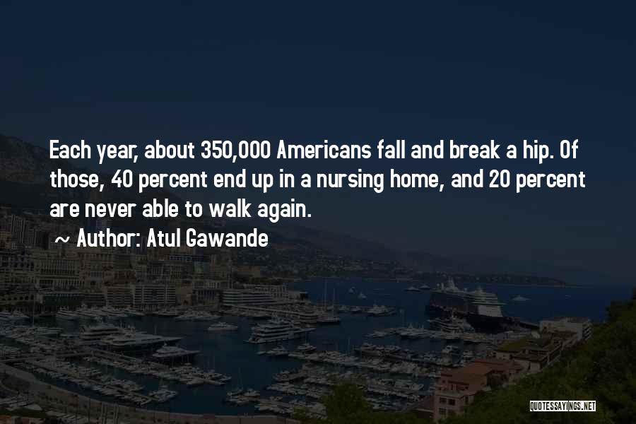 Atul Gawande Quotes: Each Year, About 350,000 Americans Fall And Break A Hip. Of Those, 40 Percent End Up In A Nursing Home,