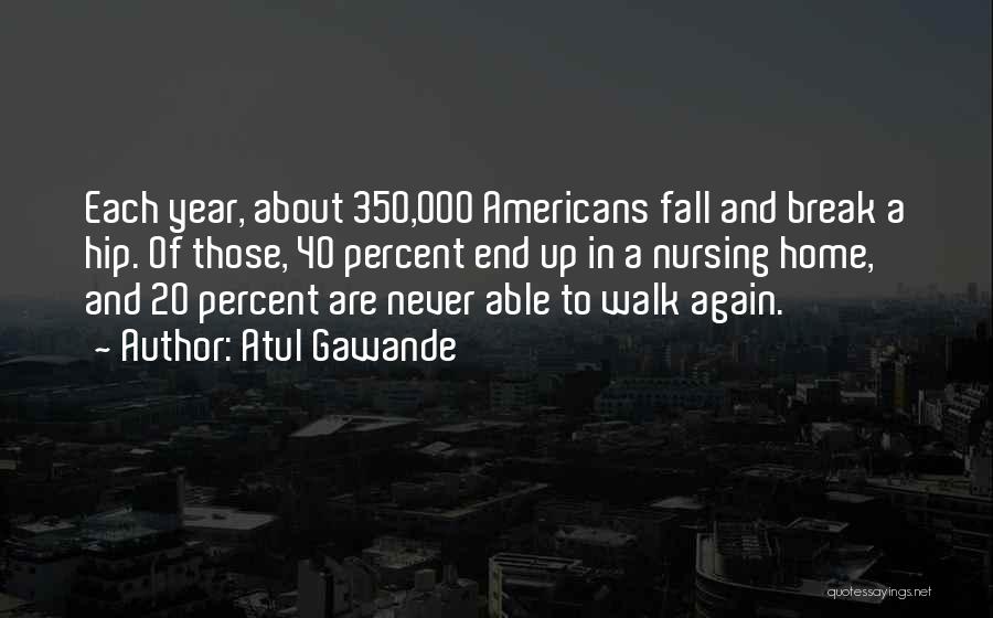 Atul Gawande Quotes: Each Year, About 350,000 Americans Fall And Break A Hip. Of Those, 40 Percent End Up In A Nursing Home,