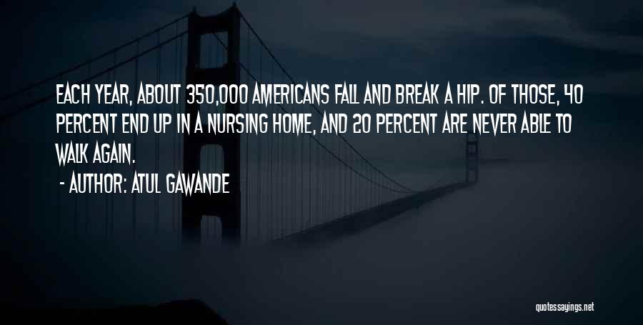 Atul Gawande Quotes: Each Year, About 350,000 Americans Fall And Break A Hip. Of Those, 40 Percent End Up In A Nursing Home,