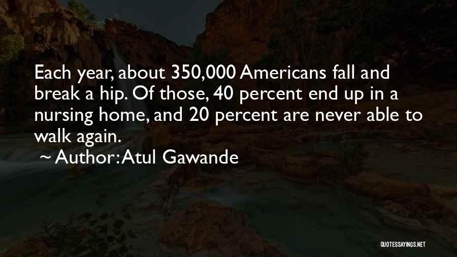 Atul Gawande Quotes: Each Year, About 350,000 Americans Fall And Break A Hip. Of Those, 40 Percent End Up In A Nursing Home,