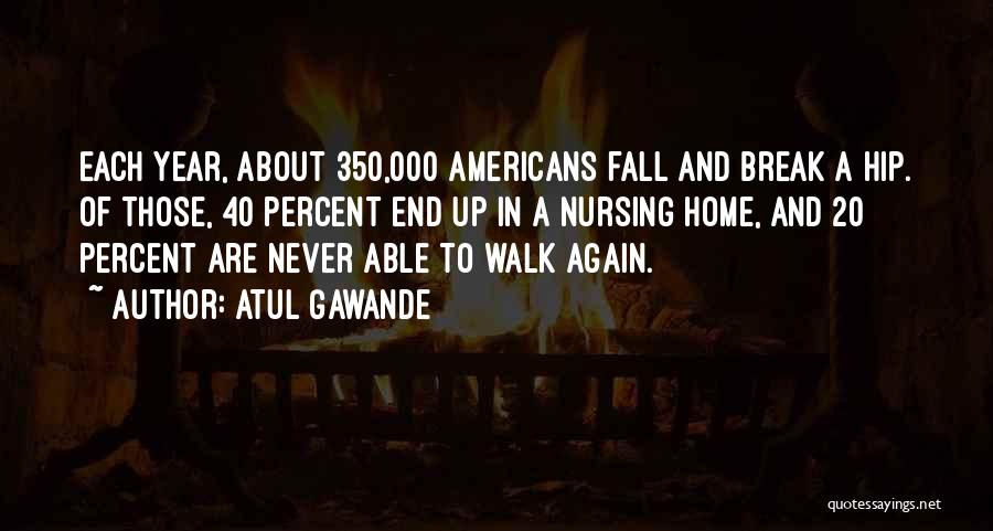 Atul Gawande Quotes: Each Year, About 350,000 Americans Fall And Break A Hip. Of Those, 40 Percent End Up In A Nursing Home,