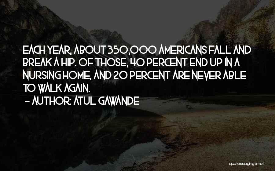 Atul Gawande Quotes: Each Year, About 350,000 Americans Fall And Break A Hip. Of Those, 40 Percent End Up In A Nursing Home,
