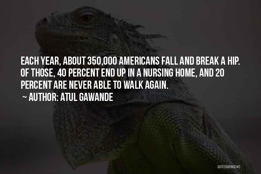 Atul Gawande Quotes: Each Year, About 350,000 Americans Fall And Break A Hip. Of Those, 40 Percent End Up In A Nursing Home,