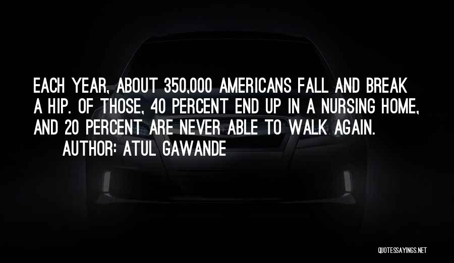 Atul Gawande Quotes: Each Year, About 350,000 Americans Fall And Break A Hip. Of Those, 40 Percent End Up In A Nursing Home,