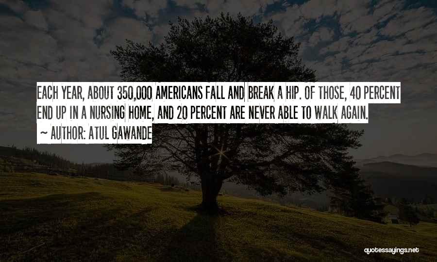 Atul Gawande Quotes: Each Year, About 350,000 Americans Fall And Break A Hip. Of Those, 40 Percent End Up In A Nursing Home,