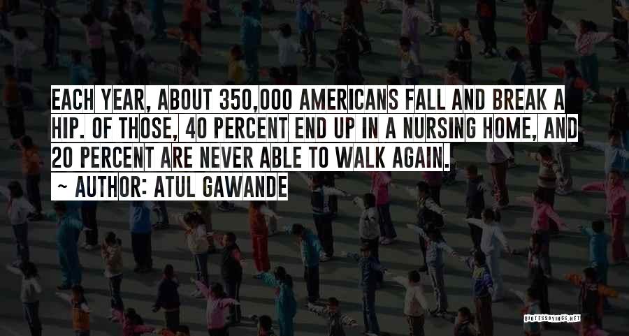 Atul Gawande Quotes: Each Year, About 350,000 Americans Fall And Break A Hip. Of Those, 40 Percent End Up In A Nursing Home,