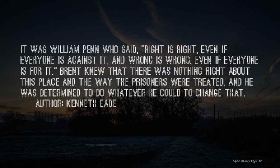 Kenneth Eade Quotes: It Was William Penn Who Said, Right Is Right, Even If Everyone Is Against It, And Wrong Is Wrong, Even