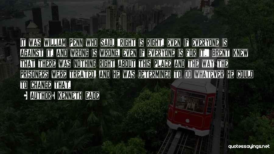 Kenneth Eade Quotes: It Was William Penn Who Said, Right Is Right, Even If Everyone Is Against It, And Wrong Is Wrong, Even