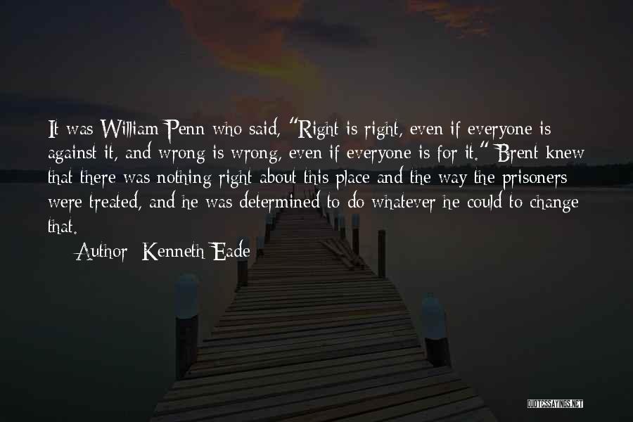 Kenneth Eade Quotes: It Was William Penn Who Said, Right Is Right, Even If Everyone Is Against It, And Wrong Is Wrong, Even