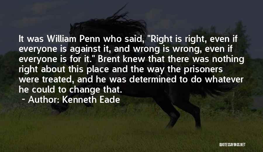 Kenneth Eade Quotes: It Was William Penn Who Said, Right Is Right, Even If Everyone Is Against It, And Wrong Is Wrong, Even