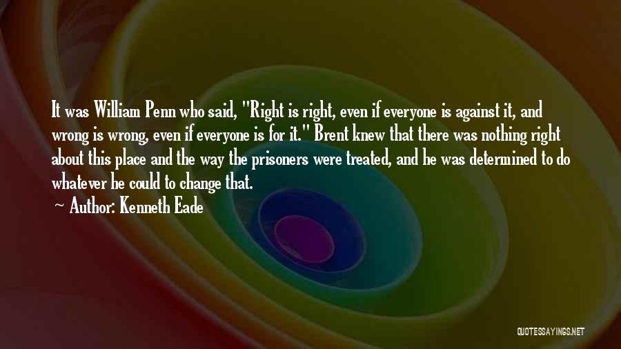 Kenneth Eade Quotes: It Was William Penn Who Said, Right Is Right, Even If Everyone Is Against It, And Wrong Is Wrong, Even
