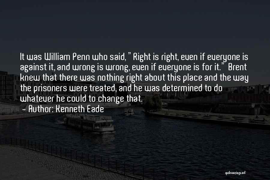 Kenneth Eade Quotes: It Was William Penn Who Said, Right Is Right, Even If Everyone Is Against It, And Wrong Is Wrong, Even