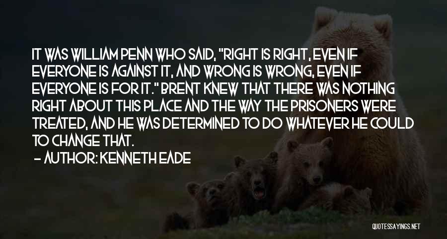 Kenneth Eade Quotes: It Was William Penn Who Said, Right Is Right, Even If Everyone Is Against It, And Wrong Is Wrong, Even