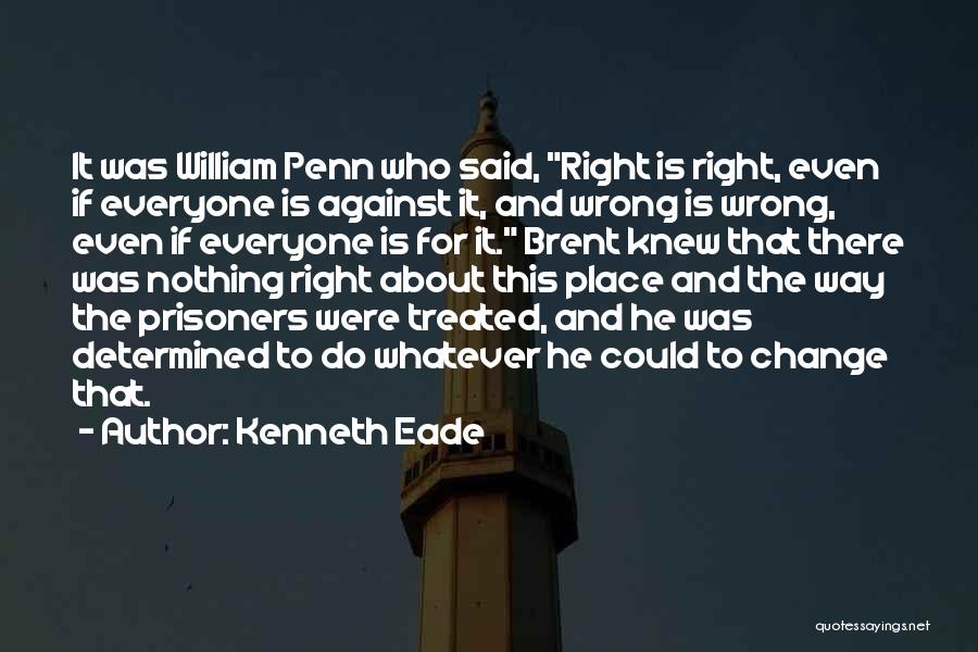 Kenneth Eade Quotes: It Was William Penn Who Said, Right Is Right, Even If Everyone Is Against It, And Wrong Is Wrong, Even