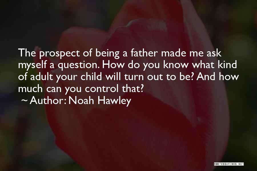 Noah Hawley Quotes: The Prospect Of Being A Father Made Me Ask Myself A Question. How Do You Know What Kind Of Adult