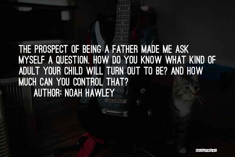 Noah Hawley Quotes: The Prospect Of Being A Father Made Me Ask Myself A Question. How Do You Know What Kind Of Adult