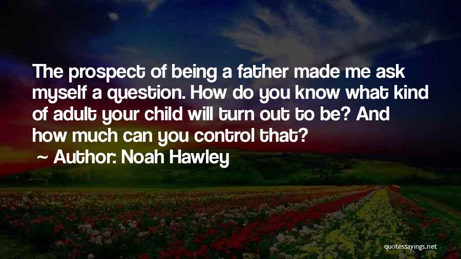 Noah Hawley Quotes: The Prospect Of Being A Father Made Me Ask Myself A Question. How Do You Know What Kind Of Adult