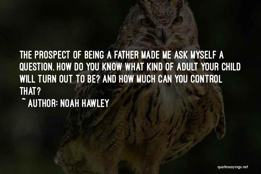 Noah Hawley Quotes: The Prospect Of Being A Father Made Me Ask Myself A Question. How Do You Know What Kind Of Adult