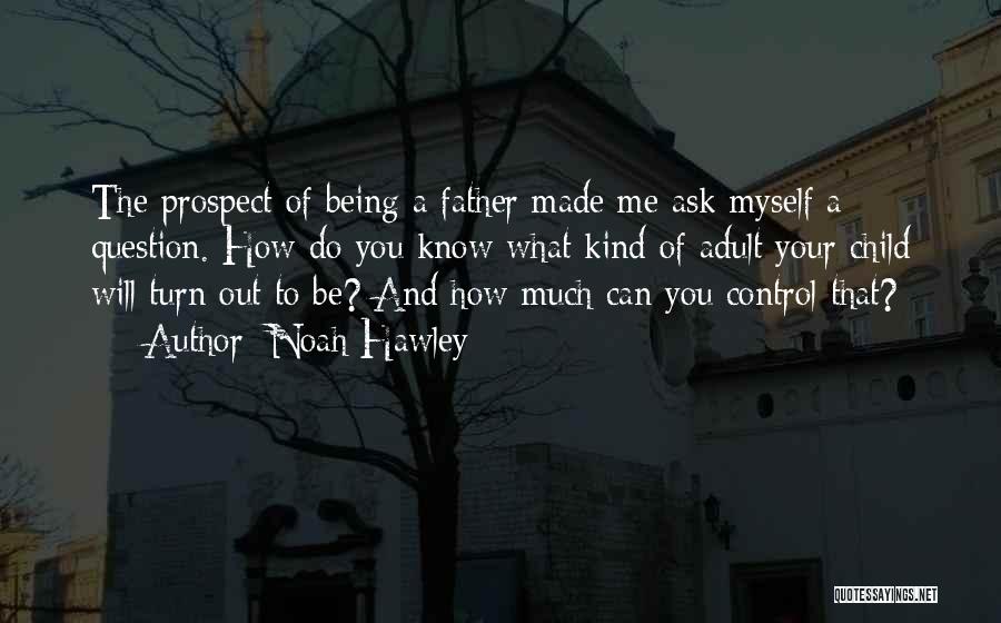 Noah Hawley Quotes: The Prospect Of Being A Father Made Me Ask Myself A Question. How Do You Know What Kind Of Adult
