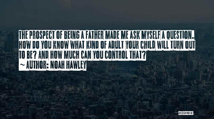 Noah Hawley Quotes: The Prospect Of Being A Father Made Me Ask Myself A Question. How Do You Know What Kind Of Adult