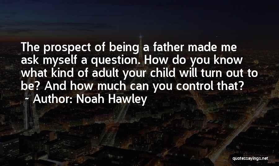 Noah Hawley Quotes: The Prospect Of Being A Father Made Me Ask Myself A Question. How Do You Know What Kind Of Adult