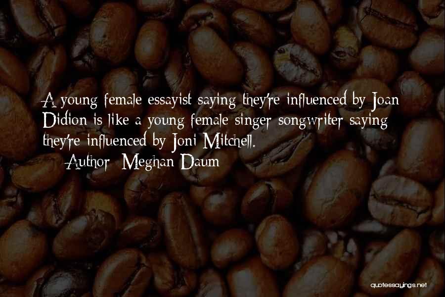 Meghan Daum Quotes: A Young Female Essayist Saying They're Influenced By Joan Didion Is Like A Young Female Singer-songwriter Saying They're Influenced By