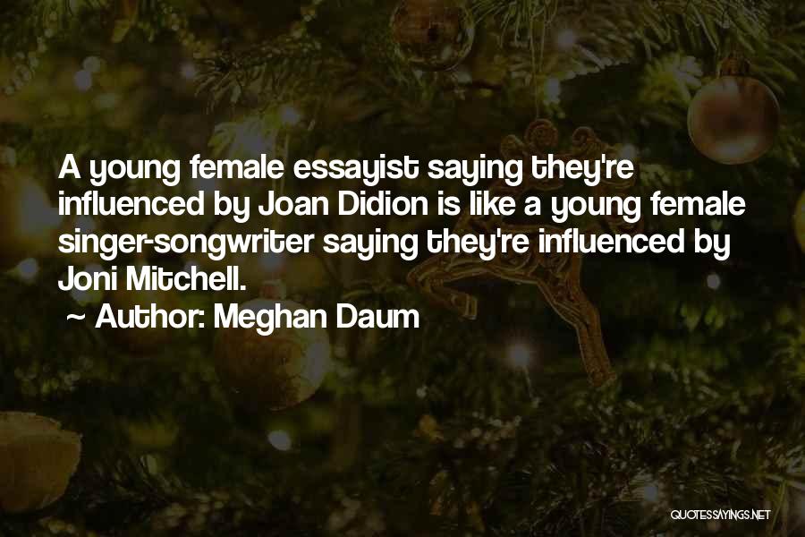 Meghan Daum Quotes: A Young Female Essayist Saying They're Influenced By Joan Didion Is Like A Young Female Singer-songwriter Saying They're Influenced By