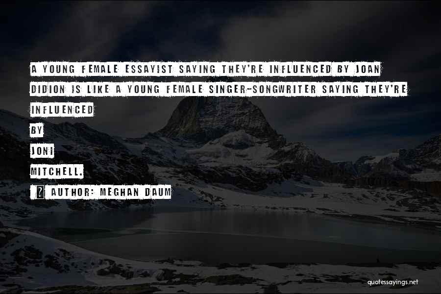 Meghan Daum Quotes: A Young Female Essayist Saying They're Influenced By Joan Didion Is Like A Young Female Singer-songwriter Saying They're Influenced By