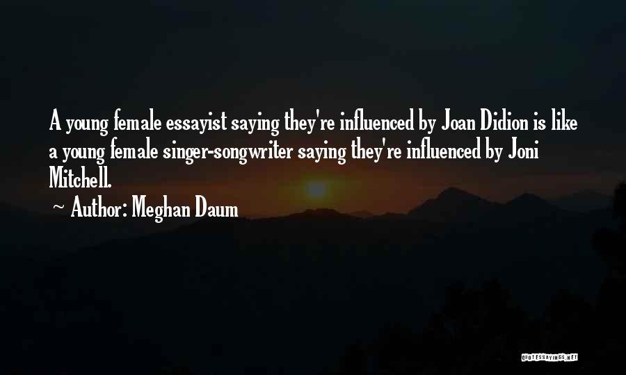 Meghan Daum Quotes: A Young Female Essayist Saying They're Influenced By Joan Didion Is Like A Young Female Singer-songwriter Saying They're Influenced By