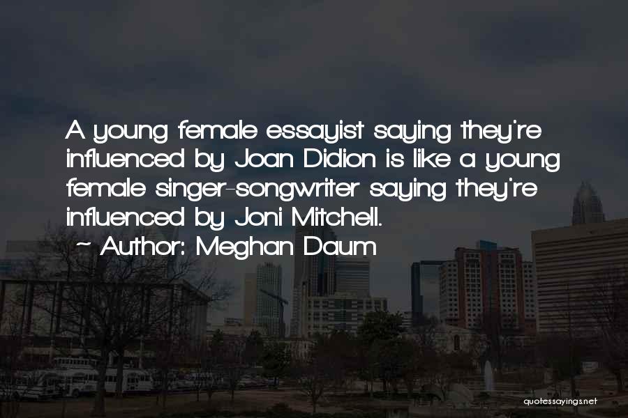 Meghan Daum Quotes: A Young Female Essayist Saying They're Influenced By Joan Didion Is Like A Young Female Singer-songwriter Saying They're Influenced By