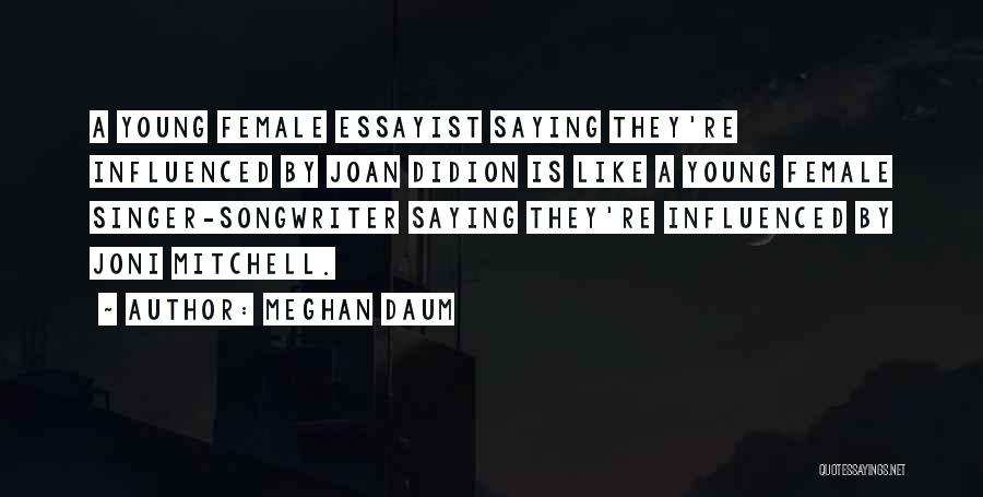 Meghan Daum Quotes: A Young Female Essayist Saying They're Influenced By Joan Didion Is Like A Young Female Singer-songwriter Saying They're Influenced By