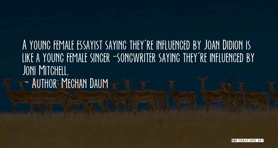 Meghan Daum Quotes: A Young Female Essayist Saying They're Influenced By Joan Didion Is Like A Young Female Singer-songwriter Saying They're Influenced By