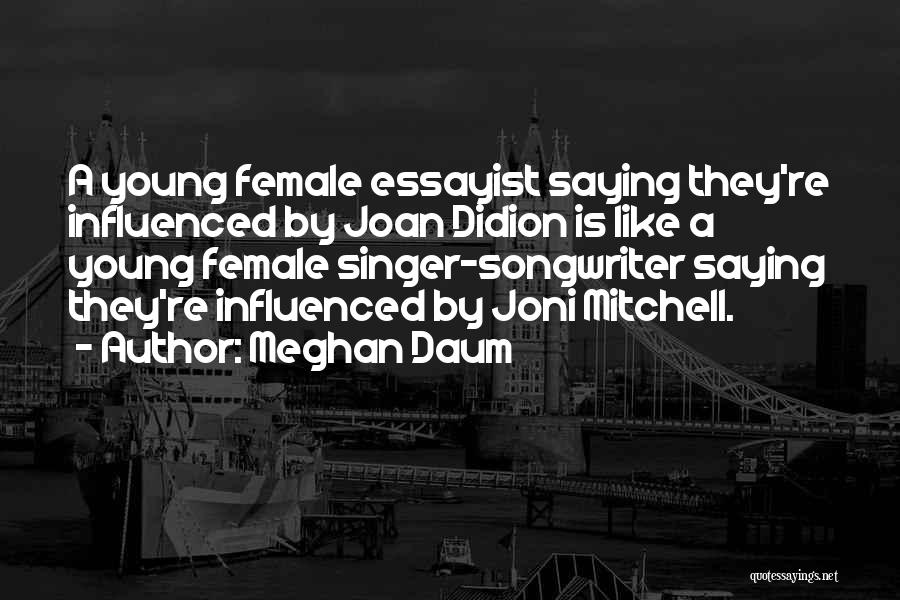Meghan Daum Quotes: A Young Female Essayist Saying They're Influenced By Joan Didion Is Like A Young Female Singer-songwriter Saying They're Influenced By