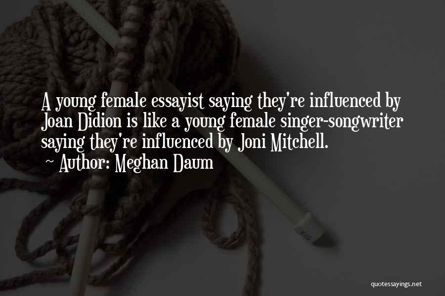 Meghan Daum Quotes: A Young Female Essayist Saying They're Influenced By Joan Didion Is Like A Young Female Singer-songwriter Saying They're Influenced By