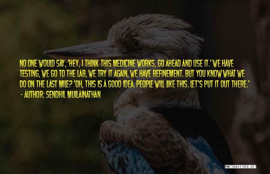 Sendhil Mullainathan Quotes: No One Would Say, 'hey, I Think This Medicine Works, Go Ahead And Use It.' We Have Testing, We Go