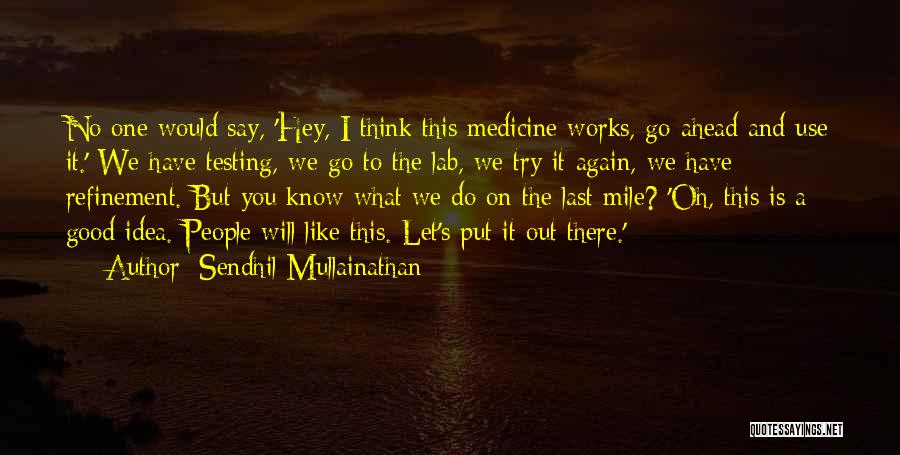 Sendhil Mullainathan Quotes: No One Would Say, 'hey, I Think This Medicine Works, Go Ahead And Use It.' We Have Testing, We Go