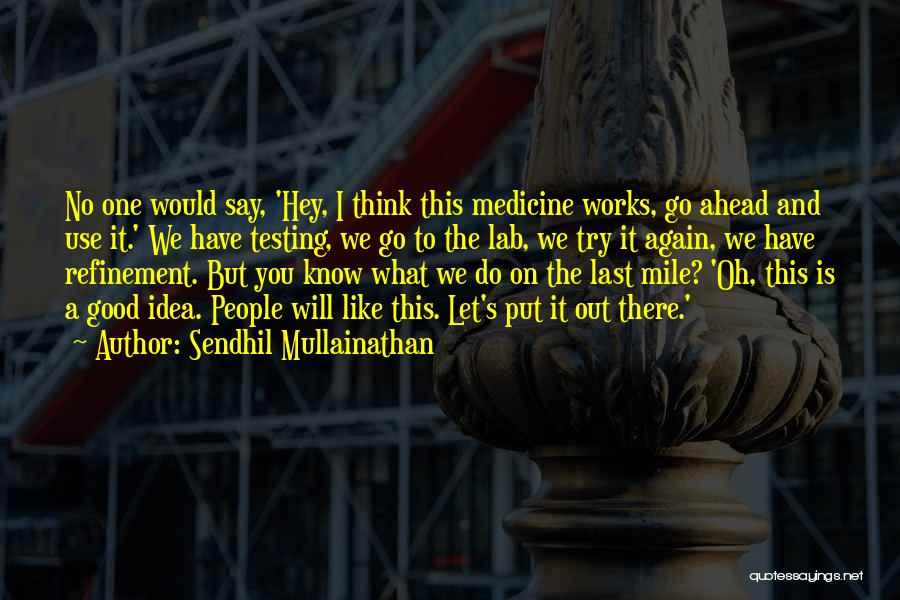 Sendhil Mullainathan Quotes: No One Would Say, 'hey, I Think This Medicine Works, Go Ahead And Use It.' We Have Testing, We Go