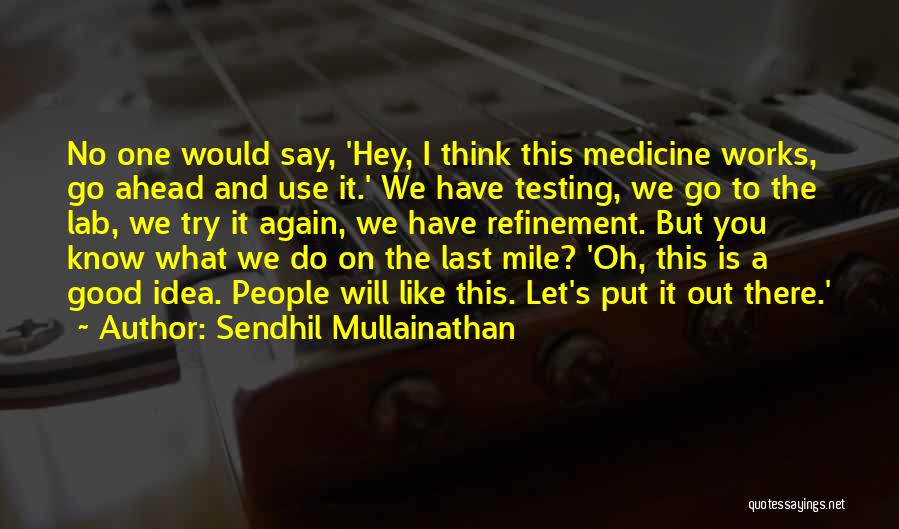 Sendhil Mullainathan Quotes: No One Would Say, 'hey, I Think This Medicine Works, Go Ahead And Use It.' We Have Testing, We Go