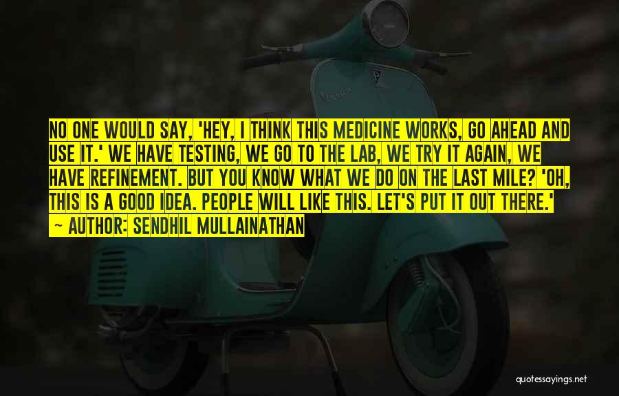 Sendhil Mullainathan Quotes: No One Would Say, 'hey, I Think This Medicine Works, Go Ahead And Use It.' We Have Testing, We Go