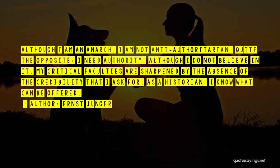 Ernst Junger Quotes: Although I Am An Anarch, I Am Not Anti-authoritarian. Quite The Opposite: I Need Authority, Although I Do Not Believe