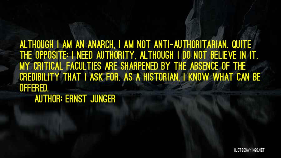 Ernst Junger Quotes: Although I Am An Anarch, I Am Not Anti-authoritarian. Quite The Opposite: I Need Authority, Although I Do Not Believe